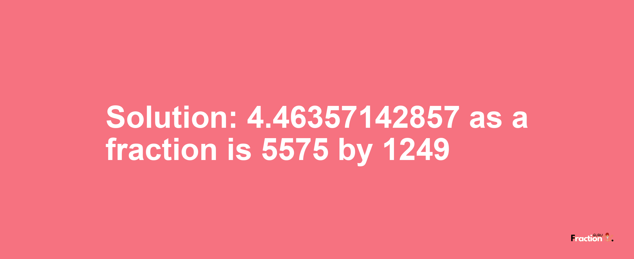 Solution:4.46357142857 as a fraction is 5575/1249